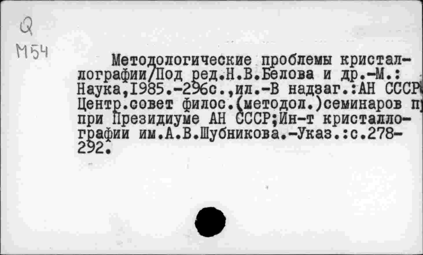 ﻿М5Ч
Методологические проблемы кристал-лографии/Под ред.Н.В.Белова и др.-М.: Наука,1985.-296с.,ил.-В надзаг.:АН СССР! Центр.совет филос.(методол.)семинаров п; при Президиуме АН СССР;Ин-т кристаллографии им.А.В.Шубников а.-Указ.:с.278-